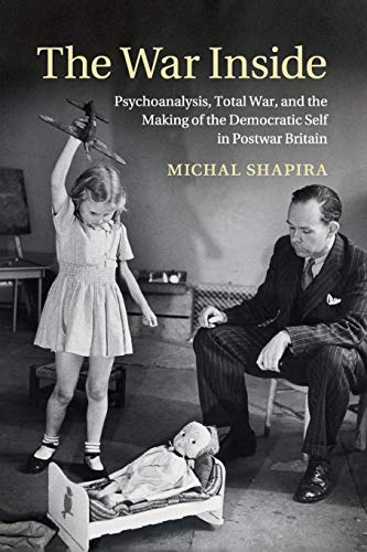 The War Inside: Psychoanalysis, Total War, and the Making of the Democratic Self in Postwar Britain (Studies in the...