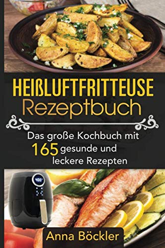 Heißluftfritteuse Rezeptbuch: Das große Kochbuch mit 165 gesunden und leckeren Rezepten (German Edition) - Böckler, Anna