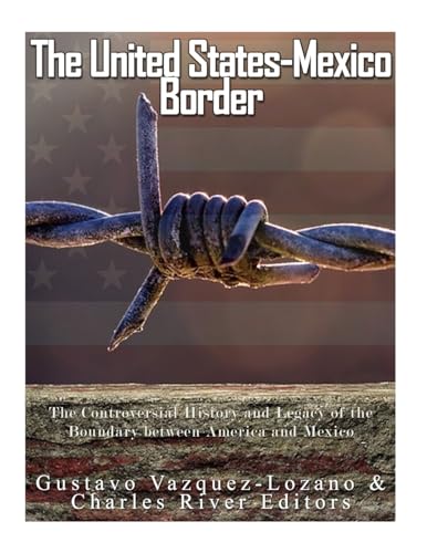 The United States-Mexico Border: The Controversial History and Legacy of the Boundary between America and Mexico