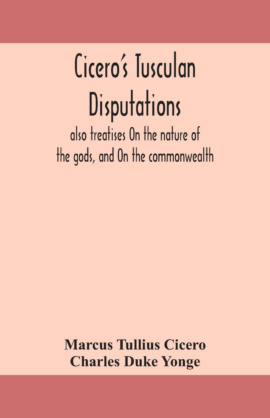 Cicero'S Tusculan Disputations: Also Treatises On The Nature Of The Gods, And On The Commonwealth