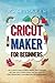 Cricut Maker for Beginners: The Ultimate Guide to Cricut Maker, Cricut Explore Air 2 and Cricut Design Space, Tips and Tricks to Start Making Real your Cricut Projects Ideas Today!
