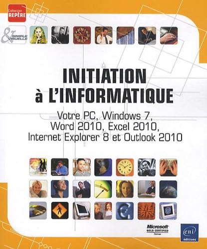 Initiation à l'informatique - Votre PC, Windows 7, Word 2010, Excel 2010, Internet Explorer 8 et Outlook 2010
