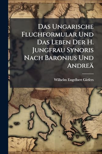 Das Ungarische Fluchformular Und Das Leben Der H. Jungfrau Synoris Nach Baronius Und Andreä: Zugabe: Antwort Auf Andreä's 4. Sendschreiben, Insofern Es Den H. Patroklus Betrifft... (German Edition)