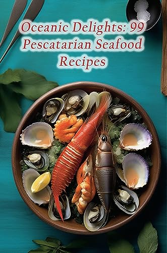 Oceanic Delights: 99 Pescatarian Seafood Recipes