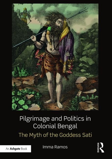 Pilgrimage and Politics in Colonial Bengal: The Myth of the Goddess Sati      1st Edition
