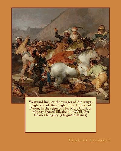 Westward ho! : or the voyages of Sir Amyas Leigh, knt. of Burrough, in the County of Devon, in the reign of Her Most Glorious Majesty Queen Elizabeth NOVEL By: Charles Kingsley (Original Classics)
