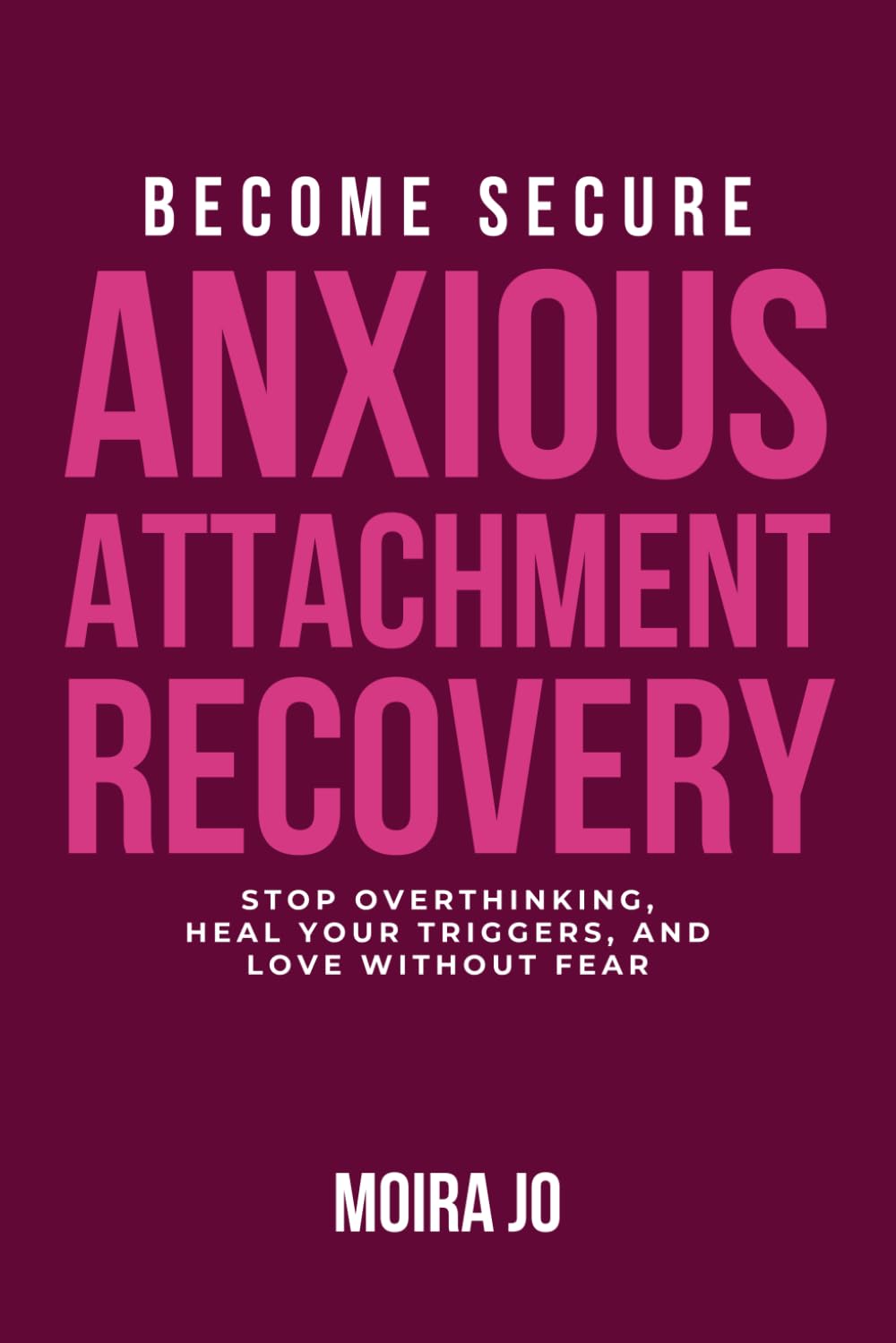 Become Secure: Anxious Attachment Recovery: Stop Overthinking, Heal Your Triggers, and Love Without Fear