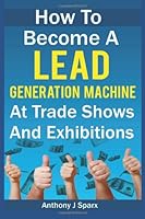 How To Become A Lead Generation Machine At Trade Shows And Exhibitions: How To Become A Lead Generation Machine At Trade Shows And Exhibitions 1482392534 Book Cover