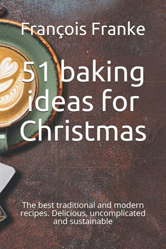 51 Baking Ideas For Christmas: The Best Traditional And Modern Recipes. Delicious, Uncomplicated And Sustainable