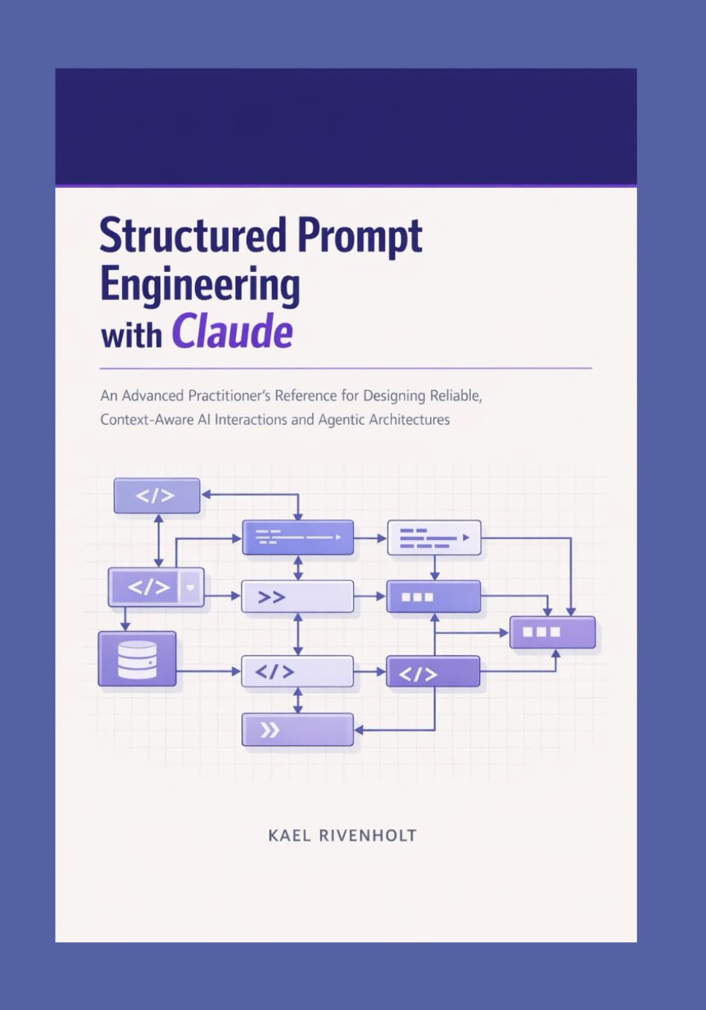 Structured Prompt Engineering with Claude: An Advanced Practitioner's Reference for Designing Reliable, Context-Aware AI Interactions and Agentic Architectures