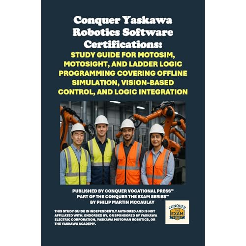 Conquer Yaskawa Robotics Software Certifications: Study Guide for MotoSim, MotoSight, and Ladder Logic Programming Covering O