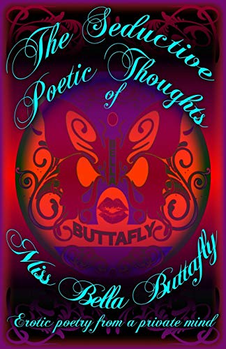 The Seductive Poetic Thoughts of Miss Bella Buttafly: erotic poetry from a private mind (Volume 1)
