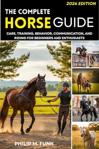 The Complete Horse Guide: Care, Training, Behavior, Communication, and Riding for Beginners and Enthusiasts