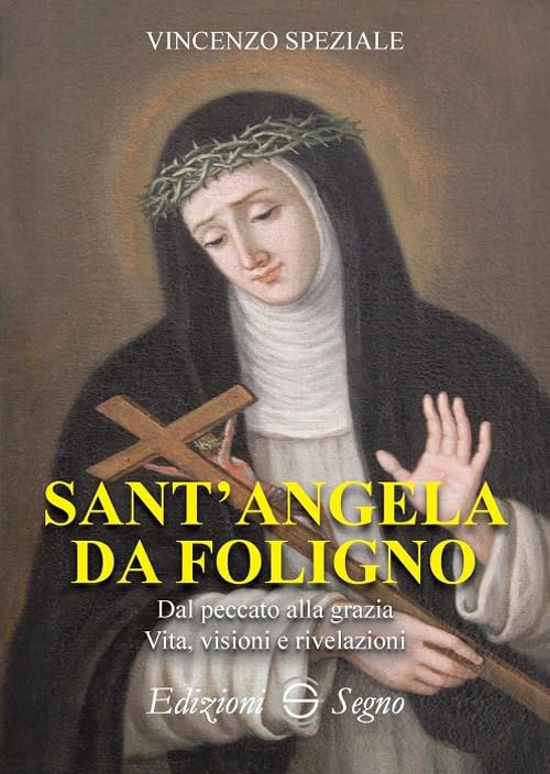 Sant'Angela da Foligno. Dal peccato alla grazia. Vita, visioni e rivelazioni