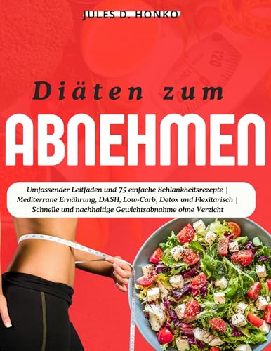 Diäten zum Abnehmen: Umfassender Leitfaden und 75 einfache Schlankheitsrezepte | Mediterrane Ernährung, DASH, Low-Carb, Detox und Flexitarisch | Schnelle und nachhaltige Gewichtsabnahme ohne Verzicht