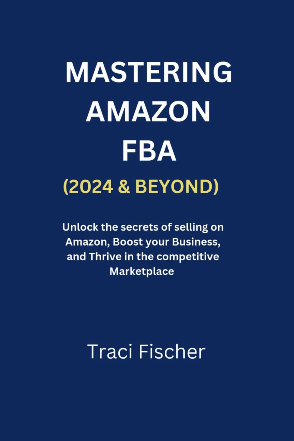MASTERING AMAZON FBA (2024 & BEYOND): Unlock the Secrets of Selling on Amazon, Boost Your Business, and Thrive in the Competitive Marketplace (Mastering the Art of Business Triumph)