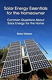 Solar Energy Essentials for the Homeowner: Solar Energy Essentials for the Homeowner: Common Questions about Solar Energy for the Home