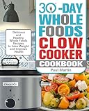 30-Day Whole Foods Slow Cooker Cookbook: Delicious and Healthy Whole Foods Recipes to Lose Weight and Improve Health