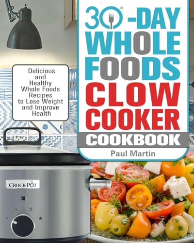 30-Day Whole Foods Slow Cooker Cookbook: Delicious and Healthy Whole Foods Recipes to Lose Weight and Improve Health