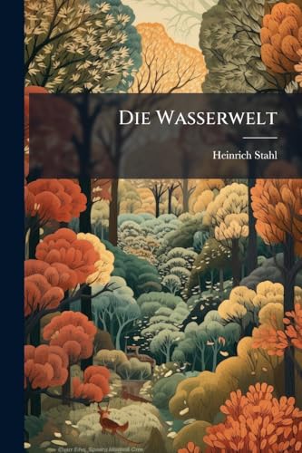 Die Wasserwelt: Das Leben Des Wassers In Allen Seinen Gestalten Und Formen In Quell, Strom, See Und Ozean, Als Eis, Regen, Niederschlag U.s.w