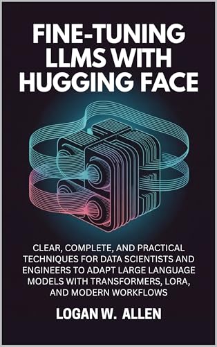 Fine-Tuning LLMs with Hugging Face: Clear, Complete, and Practical Techniques for Data Scientists and Engineers to Adapt Large Language Models with Transformers, LoRA, and Modern Workflows
