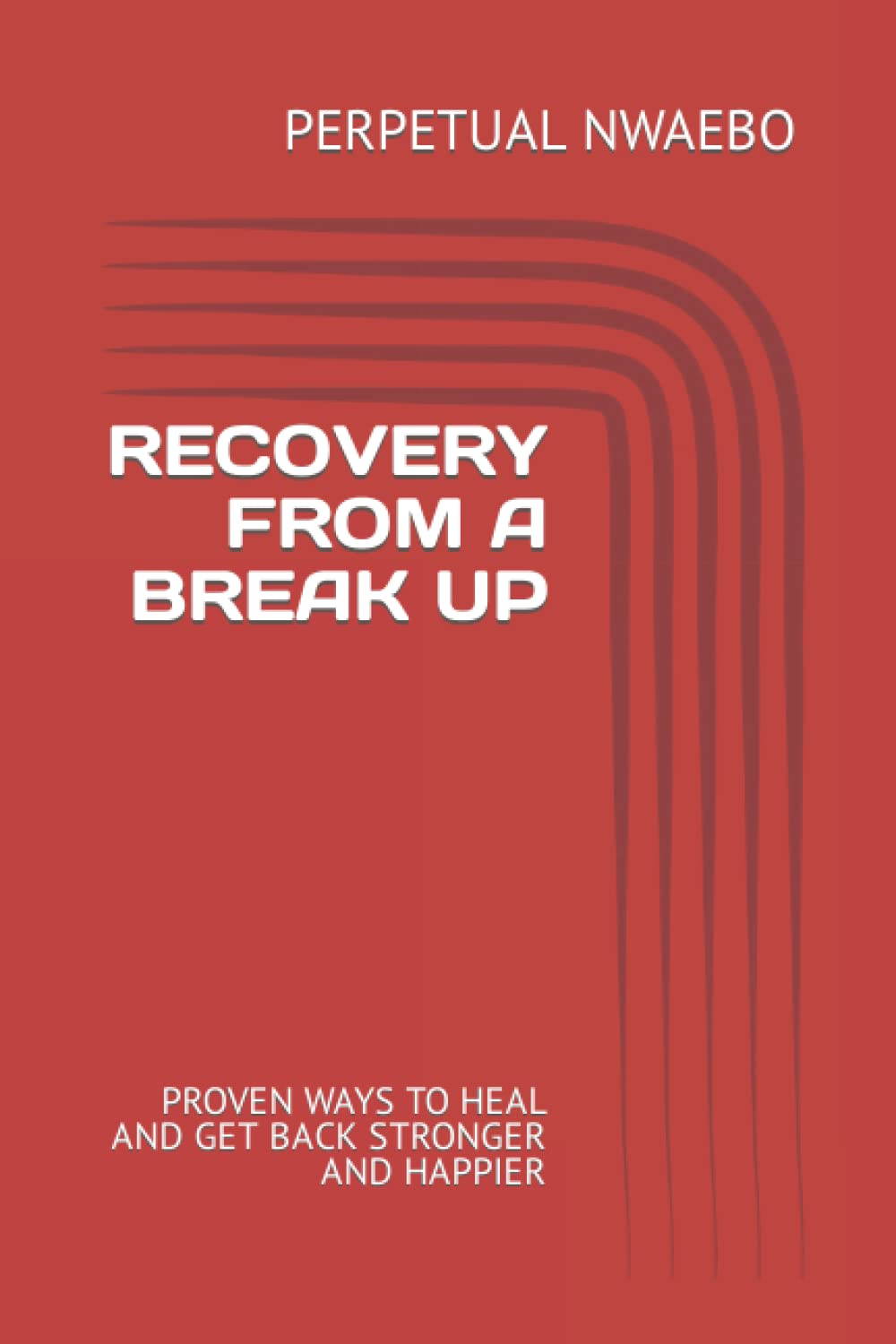 RECOVERY FROM A BREAK UP: PROVEN WAYS TO HEAL AND GET BACK STRONGER AND HAPPIER