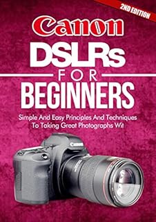 Photography: Canon DSLRs For Beginners 2ND EDITION: Photo: Simple And Easy Principles And Techniques To Taking Great Photographs With Your Canon DSLR (Photograph, ... Equipment, Portrait) (DSLR Cameras Book 5)