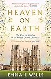 Heaven on Earth: The Lives and Legacies of the World's Greatest Cathedrals - Emma J. Wells 