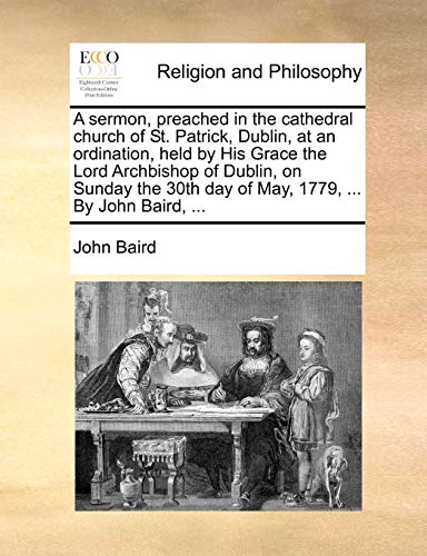 A sermon, preached in the cathedral church of St. Patrick, Dublin, at an ordination, held by His Grace the Lord Archbishop of Dublin, on Sunday the 30th day of May, 1779, ... By John Baird, ...