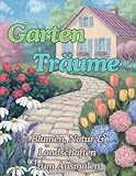 Garten Träume - Malbuch für Erwachsene: Entspannung durch Kreativität! Tauchen Sie ein in bezaubernde Gärten und faszinierende Landschaften! Ganz ohne Stress, mit viel Freude und Achtsamkeit!