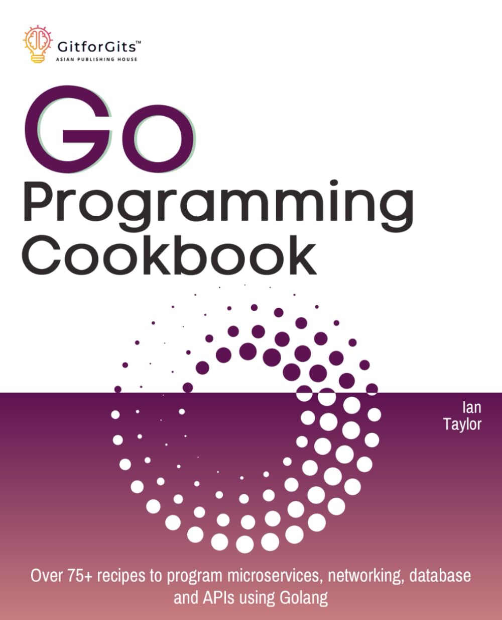 Go Programming Cookbook: Over 75+ recipes to program microservices, networking, database and APIs using Golang