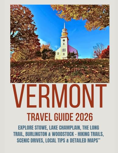 VERMONT TRAVEL GUIDE 2026: Explore Stowe, Lake Champlain, The Long Trail, Burlington & Woodstock - Hiking Trails, Scenic Drives, Local Tips & Detailed Maps