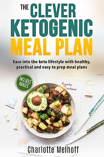 The Clever Ketogenic Meal Plan: Ease Into The Keto Lifestyle With Healthy, Practical And Easy To Prep Meal Plans