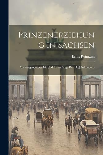 Prinzenerziehung in Sachsen: Am Ausgange Des 16. Und Im Anfange Des 17. Jahrhunderts (German Edition)