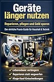 Geräte länger nutzen – Reparieren, pflegen, Geld sparen: Wie du die Lebensdauer deiner Technik verdoppelst, teure Fehler vermeidest und jedes Jahr Hunderte Euro sparst