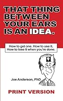 That Thing Between Your Ears Is An Idea: How to get one. How to use it. How to lose it when you're done. 0984712038 Book Cover