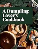 A Dumpling Lover's Cookbook: From Classic Jiaozi to Innovative Delights: A Culinary Journey Celebrating the Art and Joy of Dumplings