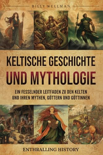 Keltische Geschichte und Mythologie: Ein fesselnder Leitfaden zu den Kelten und ihren Mythen, Göttern und Göttinnen (Erforschung der Vergangenheit)
