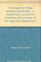 The beginner Bible teacher and leader;: A twenty-hour course for teachers and workers of the beginner department, B0007ESR5E Book Cover