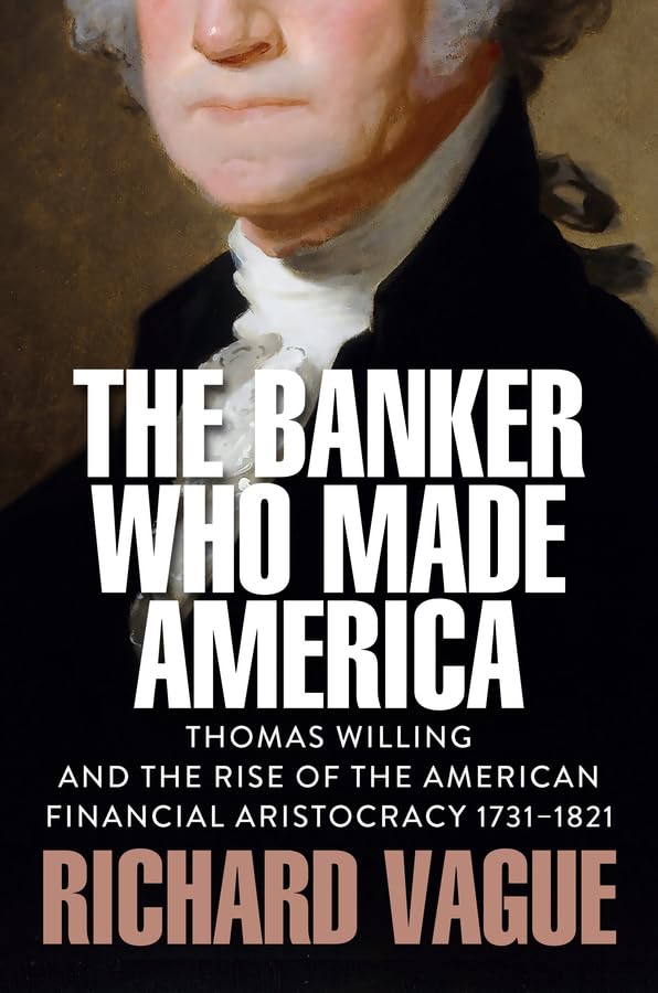 The Banker Who Made America: Thomas Willing and the Rise of the American Financial Aristocracy, 1731-1821      1st Edition