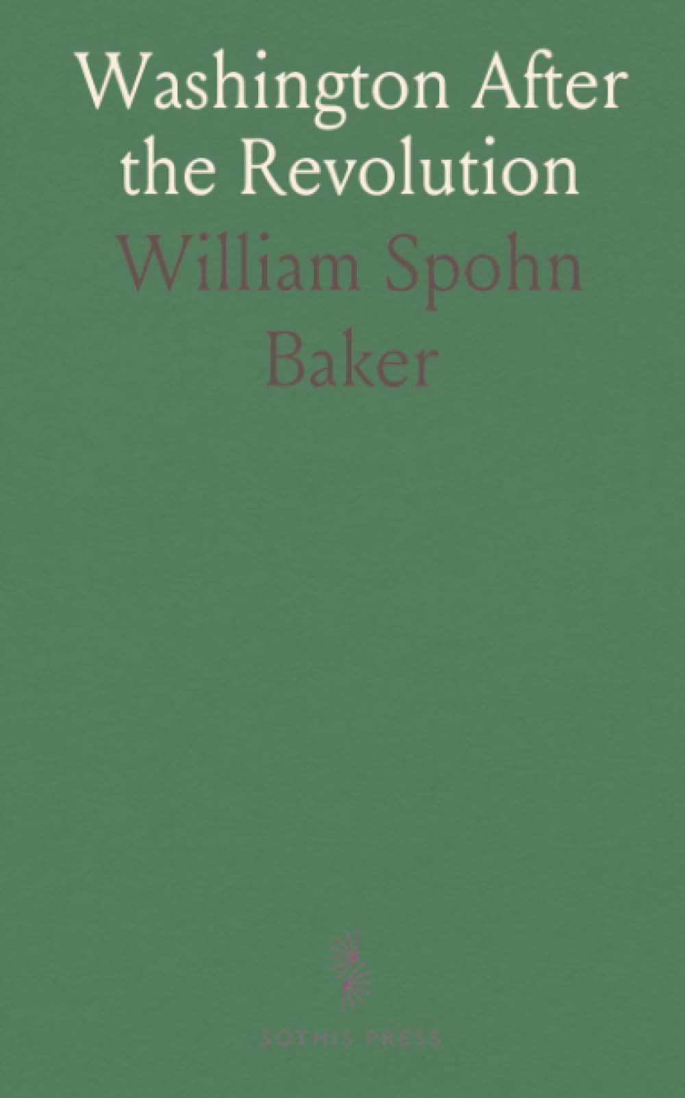 Washington After the Revolution: A year-by-year chronicle of George Washington’s private life and public service, 1784–1799