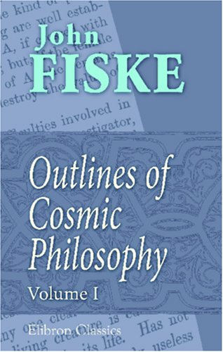 Outlines of Cosmic Philosophy: Based on the Doctrine of Evolution, with Criticisms on the Positive Philosophy. Volume 1