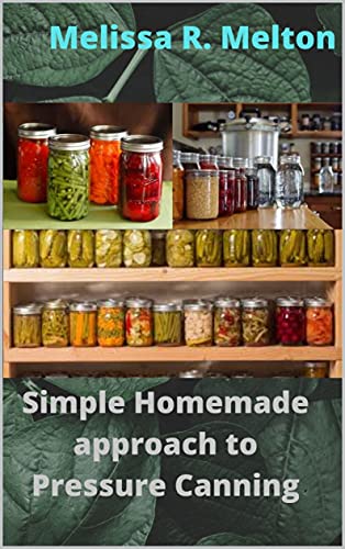 Simple Homemade approach to Pressure Canning: 40 Easy pressure canning recipes for beginners