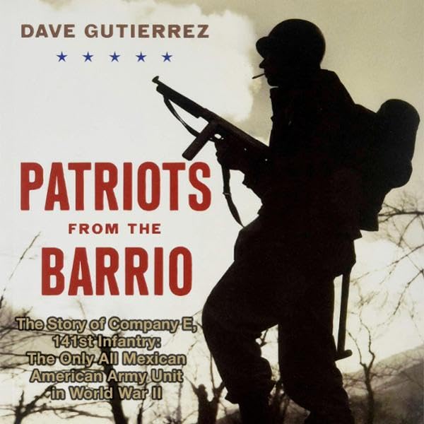 Patriots from the Barrio: The Story of Company E, 141st Infantry: The Only All Mexican American Army Unit in World War II