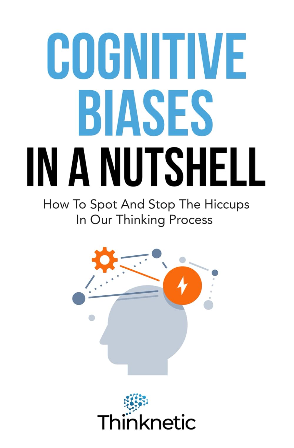 Cognitive Biases In A Nutshell: How To Spot And Stop The Hiccups In Our Thinking Process (Decision Making Mastery)