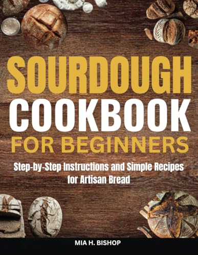 Sourdough Cookbook For Beginners: Step-By-Step Instructions And Simple Recipes For Artisan Bread