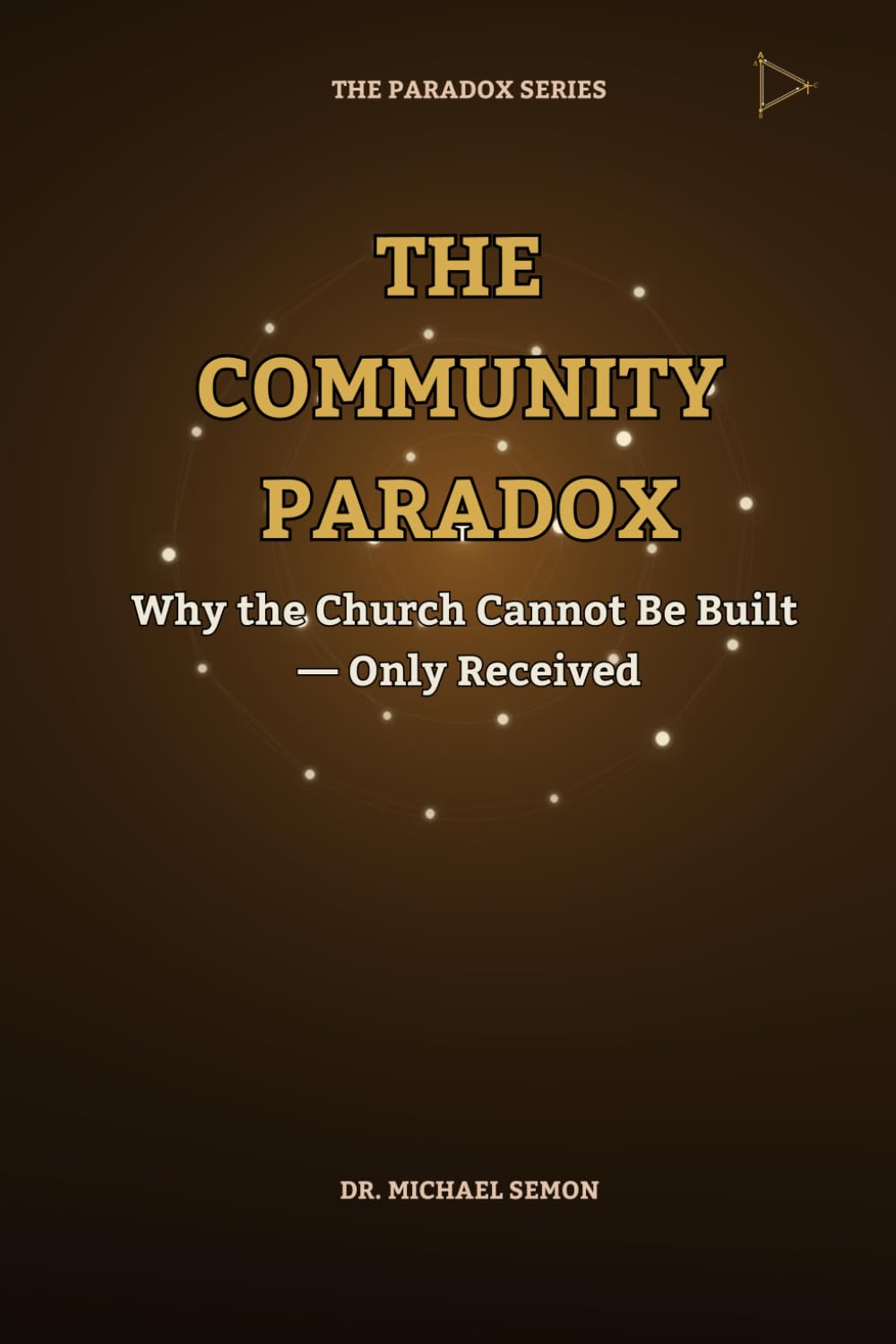 THE COMMUNITY PARADOX:: Why the Church Cannot Be Built — Only Received (The Paradox Series)