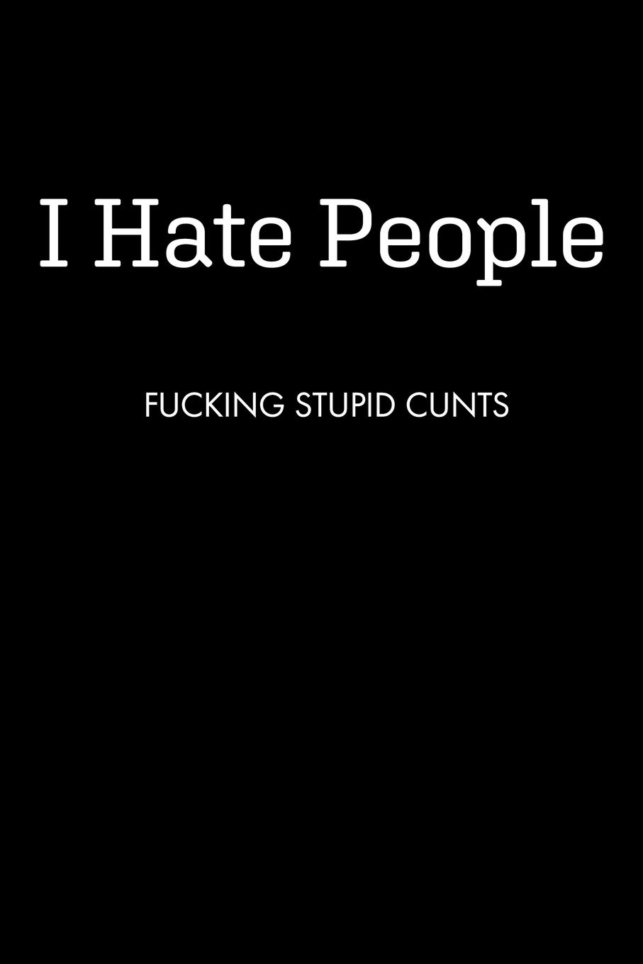 I Hate People FUCKING STUPID CUNTS: Blank Wide Ruled Lined Notebook, 120 Pages, 6 x 9 inches - Funny, Offensive, Sarcastic, Office Coworker, BFF Gift, Cuss Words, Swear