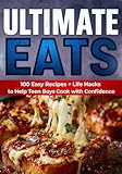 Ultimate Eats, A Cookbook For Teen Boys Ages 12-17: 100 Easy Recipes + Life Hacks to Help Teens Cook, Grow, and Build Real Confidence (Real-Life Eats Series)