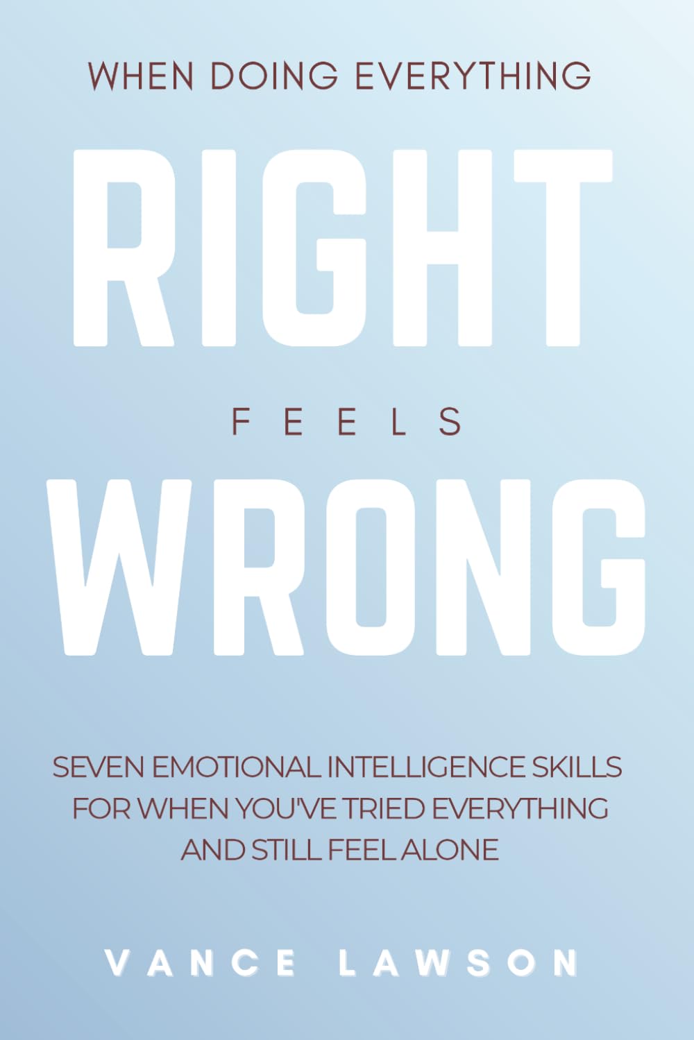 When Doing Everything Right Feels Wrong: 7 Emotional Intelligence Skills for When You've Tried Everything and Still Feel Alone